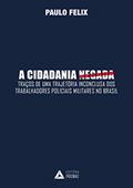 Ler A Cidadania Negada. Traços de Uma Trajetória Inconclusiva dos Trabalhadores Policiais Militares no Brasil, do autor Paulo Felix Ler A Cidadania Negada. Traços de Uma Trajetória Inconclusiva dos Trabalhadores Policiais Militares no Brasil, do autor Paulo Felix
