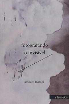 Fotografando o Invisível. Ensaios de Psicanálise, Cinema e Literatura, do autor Amneris Maroni