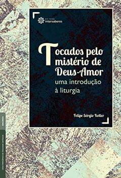 Tocados pelo mistério de Deus-Amor:: uma introdução à liturgia, do autor Felipe Sérgio Koller