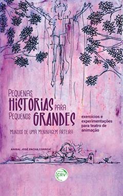 Pequenas histórias para pequenos grandes mundos de uma meninagem arteira: exercícios e experimentações para teatro de animação, do autor Anibal José Pacha Correia