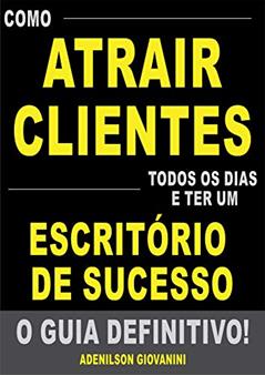 Como Atrair Clientes Todos os Dias e Ter Um Escritório de Sucesso - O Guia Definitivo!: Tenha Sua Agenda Lotada Com Clientes Que Pagam um Valor (Mais do Que) Justo Pelos Seus Serviços!, do autor Adenilson Giovanini