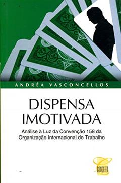 Dispensa Imotivada. Análise à Luz da Convenção 158 da Organização Internacional do Trabalho, do autor Andrea Vasconcelos