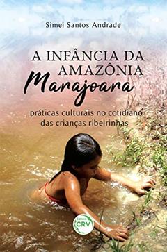 A infância da Amazônia marajoara: práticas culturais no cotidiano das crianças ribeirinhas, do autor Simei Santos Andrade