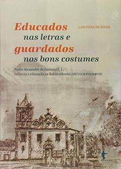 Educados nas Letras e Guardados nos Bons Costumes. Padre Alexandre de Gusmão S. J. Infância e Educação na Bahia Colonial, do autor Lais Viena de Souza