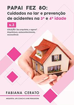 Papai fez 80: Arquitetura saudável: cuidados no lar e prevenção de acidentes na 3ª. e 4ª. idade No. 3 (Sou Arquiteto e Agora? arquitetura, autoconhecimento, neurociência.), do autor FABIANA CERATO