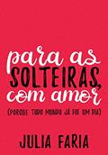 Ler Para as solteiras, com amor, do autor Julia Faria