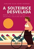Ler A solteirice desvelada: modos de ser e viver como solteira e solteiro em Salvador, do autor Darlane Silva Vieira Andrade