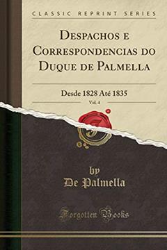 Despachos e Correspondencias do Duque de Palmella, Vol. 4: Desde 1828 Até 1835 (Classic Reprint), do autor De Palmella