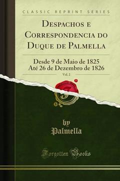 Despachos e Correspondencia do Duque de Palmella, Vol. 2: Desde 9 de Maio de 1825 Até 26 de Dezembro de 1826 (Classic Reprint), do autor Palmella Palmella