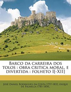 Barco da carreira dos tolos: obra critica moral, e divertida : folheto I[-XII], do autor José Daniel Rodrigues da Costa; duque de Palmella