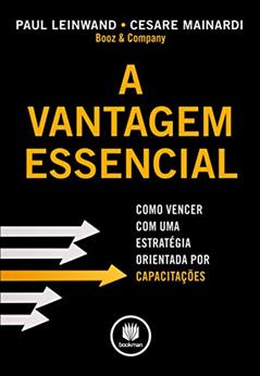 A Vantagem Essencial: Como Vencer com uma Estratégia Orientada por Capacitações, do autor Paul Leinwand; Cesare Mainardi