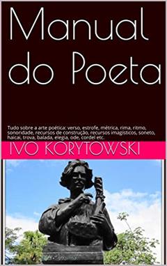 Manual do Poeta: Tudo sobre a arte poética: verso, estrofe, métrica, rima, ritmo, sonoridade, recursos de construção, recursos imagísticos, soneto, haicai, trova, balada, elegia, ode, cordel etc., do autor Ivo Korytowski