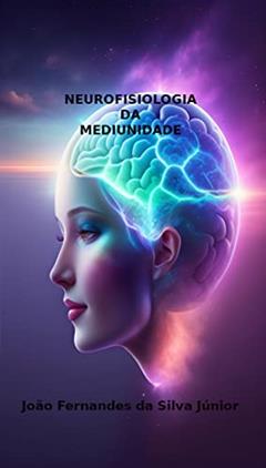 NEUROFISIOLOGIA DA MEDIUNIDADE: Além do Inconsciente, do autor João Fernandes da Silva Júnior
