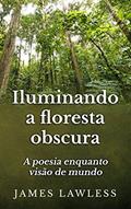 Ler Iluminando A Floresta Obscura: A Poesia Enquanto Visão De Mundo, do autor James Lawless Ler Iluminando A Floresta Obscura: A Poesia Enquanto Visão De Mundo, do autor James Lawless