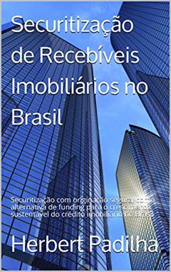 Securitização de Recebíveis Imobiliários no Brasil: Securitização com originação segura, como alternativa de funding para o crescimento sustentável do crédito imobiliário no Brasil, do autor Herbert Padilha