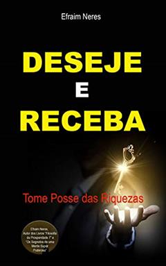 Deseje e Receba: Tome Posse das Riquezas, do autor Efraim Neres