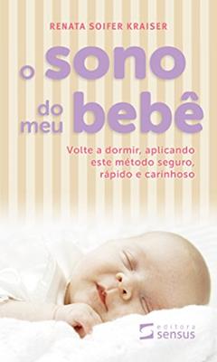 O Sono do meu Bebê: Volte a dormir, aplicando este método seguro, rápido e carinhoso, do autor Renata Kraiser