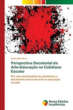 Perspectiva Decolonial da Arte-Educação no Cotidiano Escolar: Por uma desobediência epistêmica e decolonial acerca da arte na educação escolar, do autor André Dias Pires