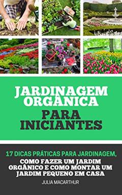 Jardinagem Orgânica Para Iniciantes: 17 Dicas Práticas Para Jardinagem, Como Fazer Um Jardim Orgânico, Horta em Vasos, Horta Caseira, Horta Doméstica E Como Montar Um Jardim Pequeno Em Casa, do autor Julia Macarthur