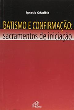 Batismo e confirmação - Sacramentos de iniciação, do autor Ignacio Oñatibia