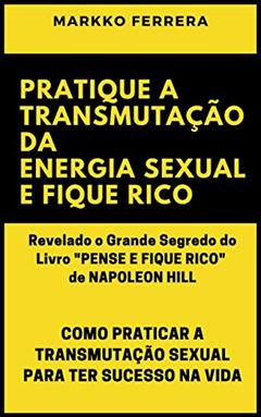 PRATIQUE A TRANSMUTAÇÃO DA ENERGIA SEXUAL E FIQUE RICO: COMO PRATICAR A TRANSMUTAÇÃO SEXUAL PARA TER SUCESSO NA VIDA, do autor MARKKO FERRERA