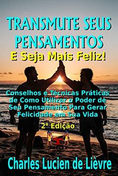 Transmute Seus Pensamentos e Seja Mais Feliz: Dicas e técnicas práticas de como utilizar o poder do seu pensamento para gerar felicidade pessoal, do autor Charles Lucien de Lièvre