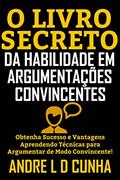 Ler O LIVRO SECRETO DA HABILIDADE EM ARGUMENTAÇÃO CONVINCENTE: Obtenha Sucesso e Vantagens Aprendendo Técnicas para Argumentar de Modo Convincente!, do autor ANDRE L D CUNHA