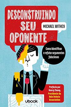 Desconstruindo Seu Oponente: Como Identificar E Refutar Argumentos Falaciosos, do autor Michael Withey