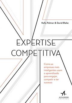 Expertise Competitiva: Como as Empresas Mais Inteligentes Usam o Aprendizado Para Engajar, Competir e ter Sucesso, do autor David Blake; Kelly Palmer
