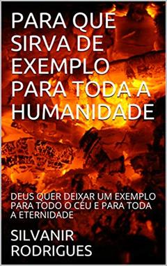 PARA QUE SIRVA DE EXEMPLO PARA TODA A HUMANIDADE: DEUS QUER DEIXAR UM EXEMPLO PARA TODO O CÉU E PARA TODA A ETERNIDADE, do autor SILVANIR RODRIGUES
