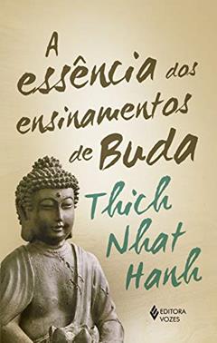 A Essência dos ensinamentos de Buda: Transformando o sofrimento em paz, alegria e libertação, do autor Thich Nhat Hanh