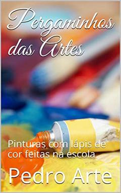 Pergaminhos das Artes: Pinturas com lápis de cor feitas na escola (Artes Ocultas Livro 1), do autor Pedro Arte