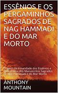 Ler ESSÊNIOS E OS PERGAMINHOS SAGRADOS DE NAG HAMMADI E DO MAR MORTO: Origem da Irmandade dos Essênios e Descoberta dos Manuscritos Sagrados de Nag Hammadi e do Mar Morto, do autor ANTHONY MOUNTAIN Ler ESSÊNIOS E OS PERGAMINHOS SAGRADOS DE NAG HAMMADI E DO MAR MORTO: Origem da Irmandade dos Essênios e Descoberta dos Manuscritos Sagrados de Nag Hammadi e do Mar Morto, do autor ANTHONY MOUNTAIN