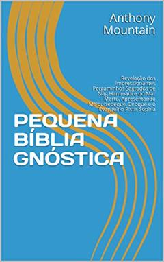 PEQUENA BÍBLIA GNÓSTICA: Revelação dos Impressionantes Pergaminhos Sagrados de Nag Hammadi e do Mar Morto, Apresentando Melquisedeque, Enoque e o Evangelho Pistis Sophia, do autor Anthony Mountain