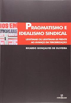 Pragmatismo e Idealismo Sindical. Legitimar ou Legitimar-Se Frente ao Avanço da Terceirização, do autor Ricardo de Oliveira