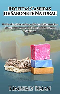 Receitas Caseiras de Sabonete Natural: Um livro para iniciantes sobre produção de sabonetes sem soda cáustica, do autor Kimberly Brian