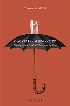 O Acaso e o Desencontro. As Manifestações de 2013 ao Golpe de 2016, do autor Marcos Giraldes