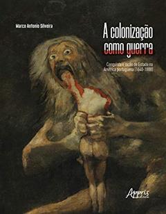 A colonização como guerra: conquista e razão de estado na América portuguesa (1640-1808), do autor Marco Antonio Silveira