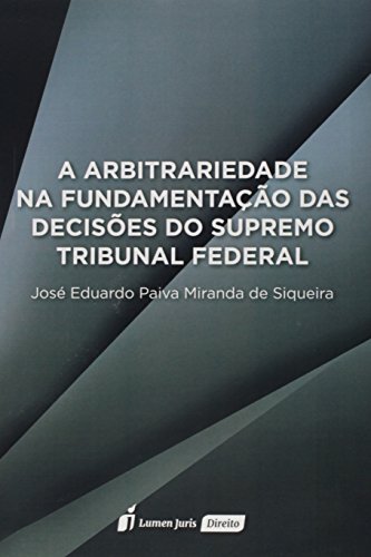 Ler A Arbitrariedade na Fundamentação das Decisões do Supremo Tribunal Federal, do autor José Eduardo Paiva Miranda de Siqueira