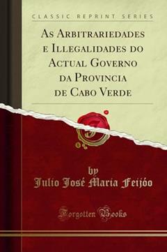 As Arbitrariedades e Illegalidades do Actual Governo da Provincia de Cabo Verde (Classic Reprint), do autor Julio José Maria Feijóo