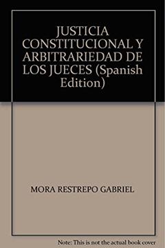 Justicia constitucional y arbitrariedad de los jueces: Teoría de la legitimidad en la argumentación de las sentencias constitucionales, do autor Gabriel Mora Restrepo