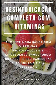 Desintoxicação Completa Com Vitaminas: Aumente a Sua Saúde Com Vitaminas Hidrossolúveis E Lipossolúveis, Melhore a Sua Pele, O Seu Cabelo, as Suas Unhas E a Sua Aparência, do autor Jessy M Brown