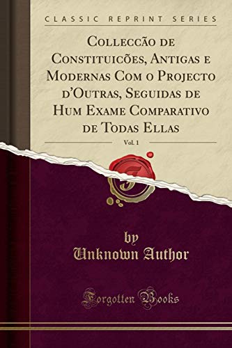 Colleccão de Constituicões, Antigas e Modernas Com o Projecto d'Outras, Seguidas de Hum Exame Comparativo de Todas Ellas, Vol. 1 (Classic Reprint), do autor Unknown Author