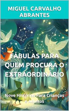 Fábulas Para Quem Procura o Extraordinário: Nove Histórias Para Crianças e Adultos, do autor Miguel Carvalho Abrantes