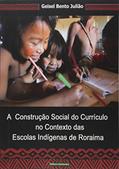 Ler A Construção Social do Currículo no Contexto das Escolas Indígenas de Roraima, do autor Geisel Bento Julião