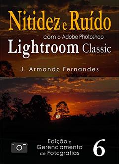 Nitidez e Ruído em Fotografias: com o aplicativo Adobe Photoshop Lightroom Classic CC (Edição e Gerenciamento de Fotografias Livro 6), do autor J. Armando Fernandes
