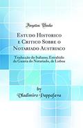 Ler Estudo Historico e Critico Sobre o Notariado Austriaco: Traducção do Italiano; Extrahido da Gazeta do Notariado, de Lisboa (Classic Reprint), do autor Vladimiro Pappafava