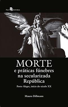 Morte e Práticas Fúnebres na Secularizada República, do autor Mauro Dillmann
