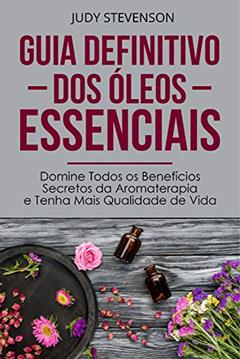 Guia Definitivo Dos Óleos Essenciais: Domine Todos os Benefícios Secretos da Aromaterapia e Tenha Mais Qualidade de Vida, do autor Judy Stevenson