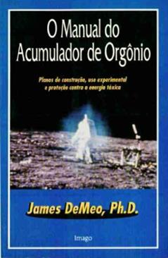 O Manual Do Acumulador De Orgonio: Planos De Construcao, Uso Experimental, E Protecao Contra A Energia Toxica, do autor Phd James Demeo